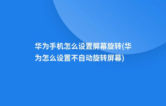 华为手机怎么设置屏幕旋转(华为怎么设置不自动旋转屏幕)