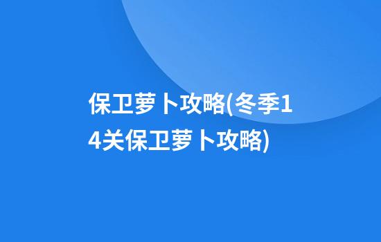 保卫萝卜攻略(冬季14关保卫萝卜攻略)