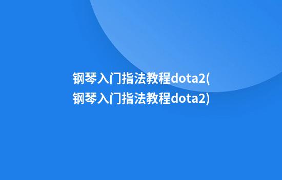 钢琴入门指法教程dota2(钢琴入门指法教程dota2)