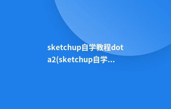 sketchup自学教程dota2(sketchup自学教程免费)