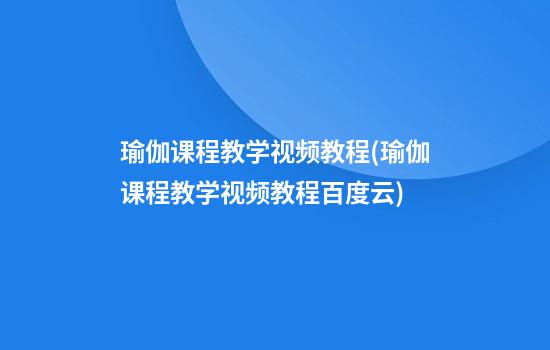 瑜伽课程教学视频教程(瑜伽课程教学视频教程百度云)