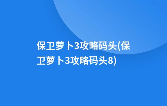 保卫萝卜3攻略码头(保卫萝卜3攻略码头8)