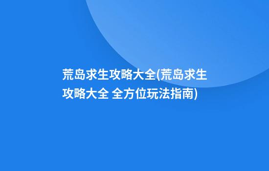 荒岛求生攻略大全(荒岛求生攻略大全 全方位玩法指南)