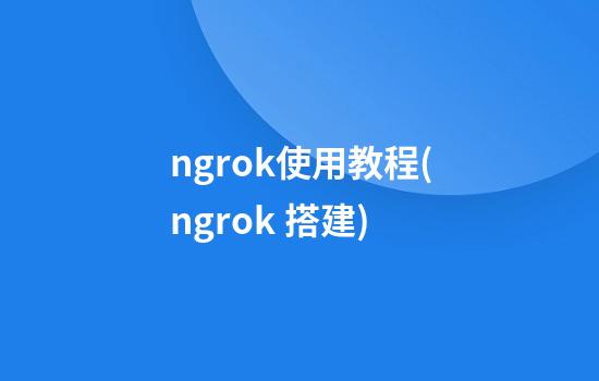 ngrok使用教程(ngrok 搭建)