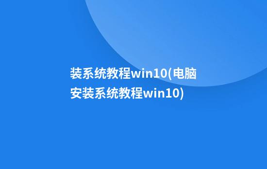 装系统教程win10(电脑安装系统教程win10)