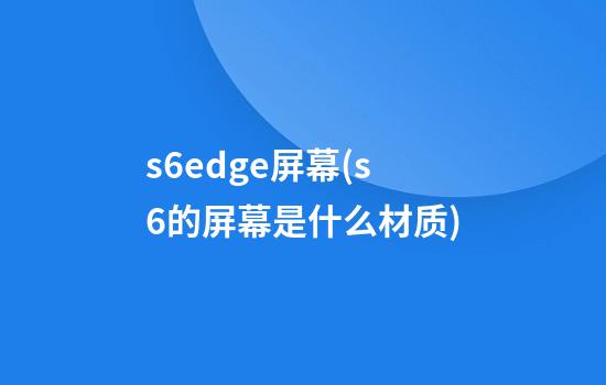 s6edge屏幕(s6的屏幕是什么材质)