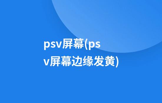 psv屏幕(psv屏幕边缘发黄)