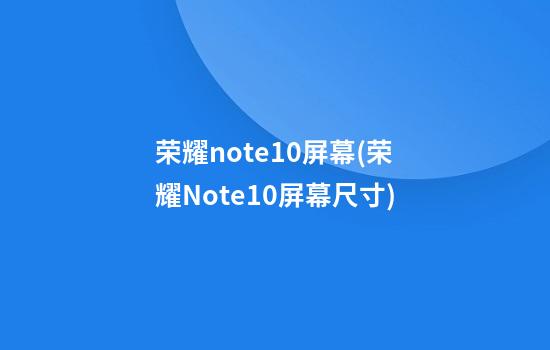 荣耀note10屏幕(荣耀Note10屏幕尺寸)