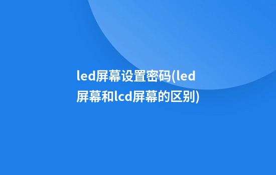 led屏幕设置密码(led屏幕和lcd屏幕的区别)