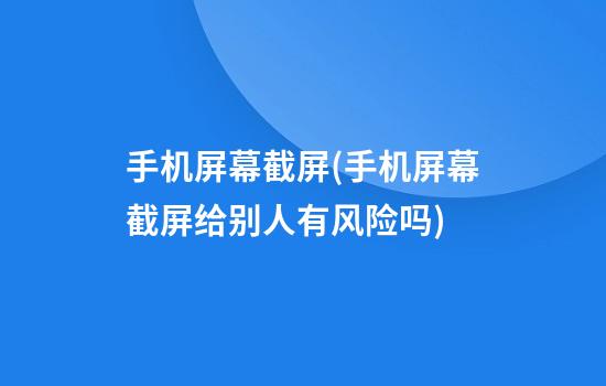 手机屏幕截屏(手机屏幕截屏给别人有风险吗)