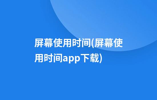 屏幕使用时间(屏幕使用时间app下载)