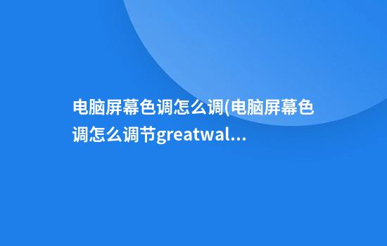 电脑屏幕色调怎么调(电脑屏幕色调怎么调节greatwall)