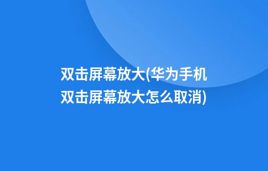 双击屏幕放大(华为手机双击屏幕放大怎么取消)