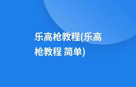 乐高枪教程(乐高枪教程 简单)