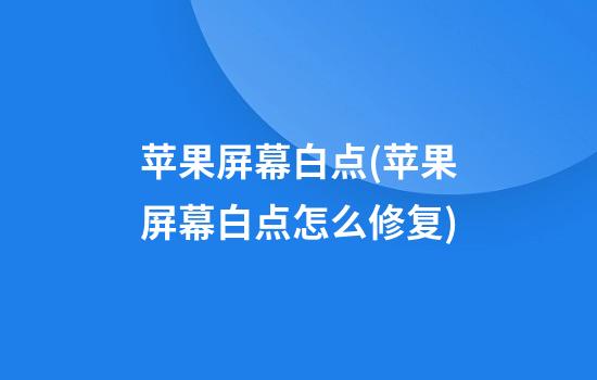 苹果屏幕白点(苹果屏幕白点怎么修复)