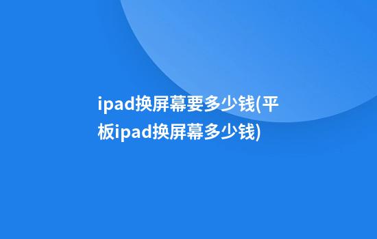 ipad换屏幕要多少钱(平板ipad换屏幕多少钱)