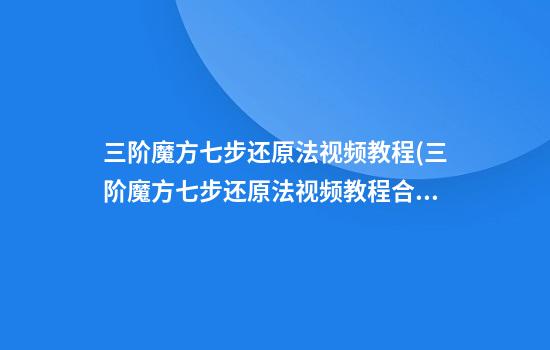 三阶魔方七步还原法视频教程(三阶魔方七步还原法视频教程合集)