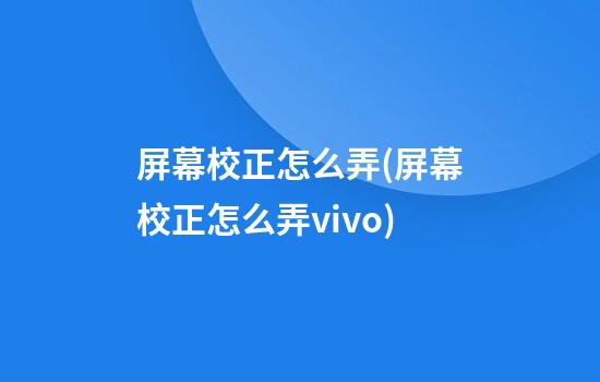 屏幕校正怎么弄(屏幕校正怎么弄vivo)