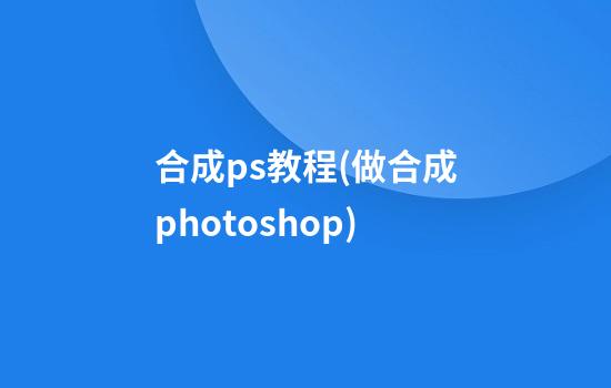 合成ps教程(做合成photoshop)