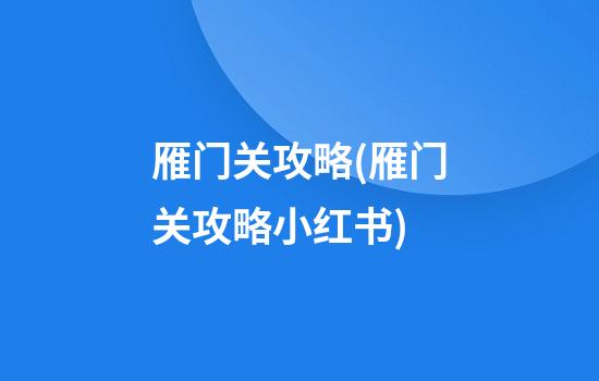 雁门关攻略(雁门关攻略小红书)