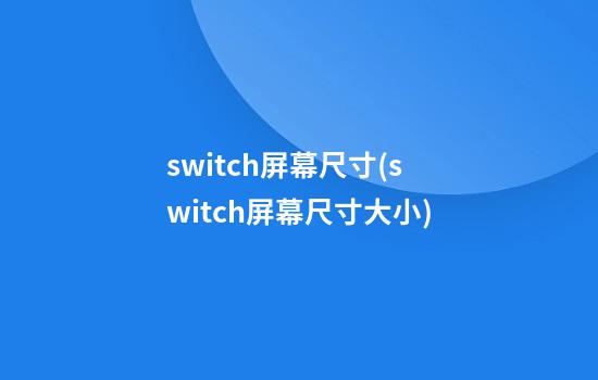 switch屏幕尺寸(switch屏幕尺寸大小)