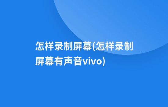 怎样录制屏幕(怎样录制屏幕有声音vivo)