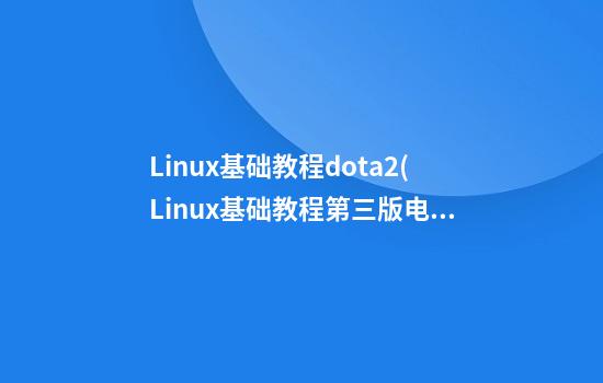 Linux基础教程dota2(Linux基础教程第三版电子版)