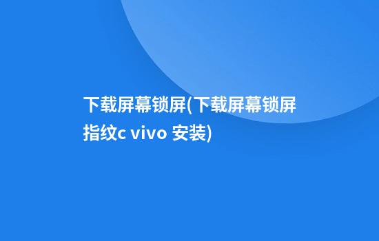 下载屏幕锁屏(下载屏幕锁屏指纹c vivo 安装)