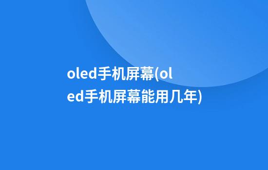 oled手机屏幕(oled手机屏幕能用几年)