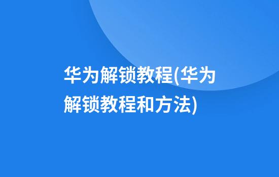 华为解锁教程(华为解锁教程和方法)