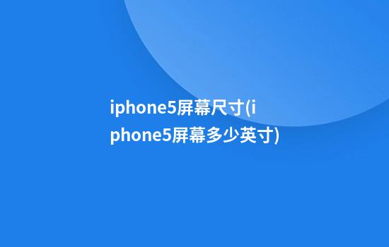 iphone5屏幕尺寸(iphone5屏幕多少英寸)