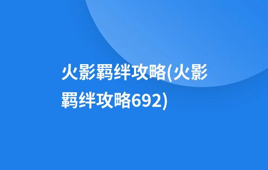 火影羁绊攻略(火影羁绊攻略6.92)