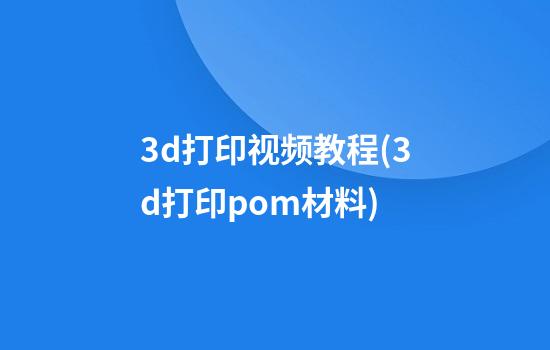 3d打印视频教程(3d打印pom材料)