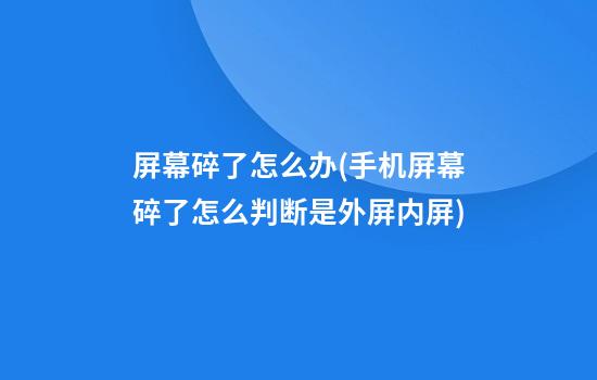 屏幕碎了怎么办(手机屏幕碎了怎么判断是外屏内屏)