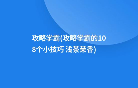 攻略学霸(攻略学霸的108个小技巧 浅茶茉香)