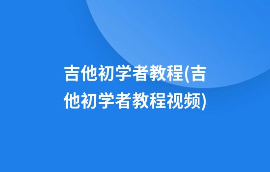 吉他初学者教程(吉他初学者教程视频)