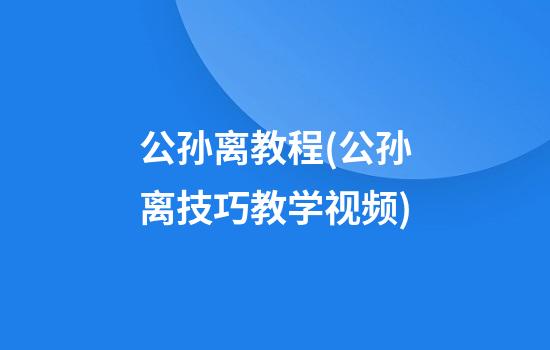 公孙离教程(公孙离技巧教学视频)