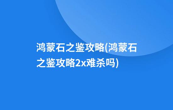 鸿蒙石之鉴攻略(鸿蒙石之鉴攻略2x难杀吗)