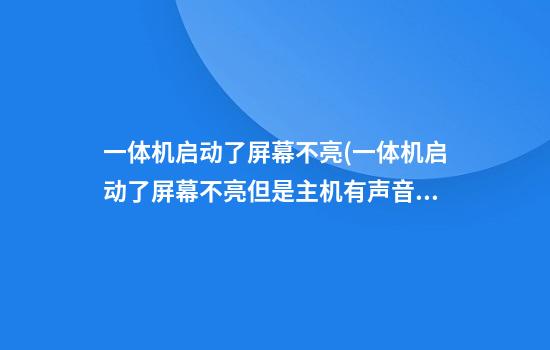 一体机启动了屏幕不亮(一体机启动了屏幕不亮但是主机有声音)