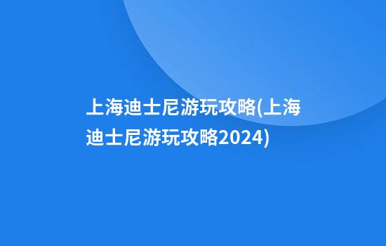 上海迪士尼游玩攻略(上海迪士尼游玩攻略2024)