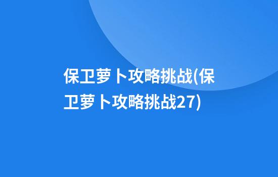 保卫萝卜攻略挑战(保卫萝卜攻略挑战27)