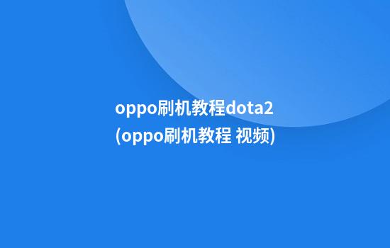 oppo刷机教程dota2(oppo刷机教程 视频)