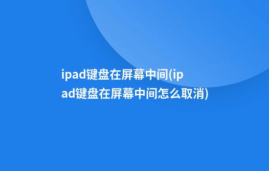 ipad键盘在屏幕中间(ipad键盘在屏幕中间怎么取消)