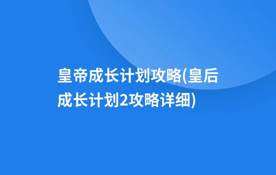 皇帝成长计划攻略(皇后成长计划2攻略详细)