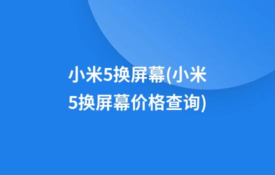 小米5换屏幕(小米5换屏幕价格查询)