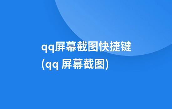 qq屏幕截图快捷键(qq 屏幕截图)