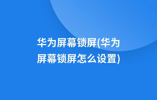 华为屏幕锁屏(华为屏幕锁屏怎么设置)