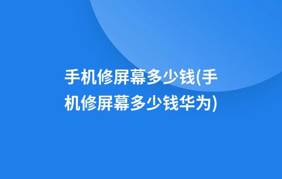 手机修屏幕多少钱(手机修屏幕多少钱华为)