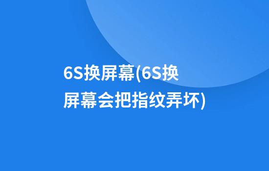 6S换屏幕(6S换屏幕会把指纹弄坏?)