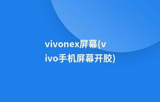 vivonex屏幕(vivo手机屏幕开胶)